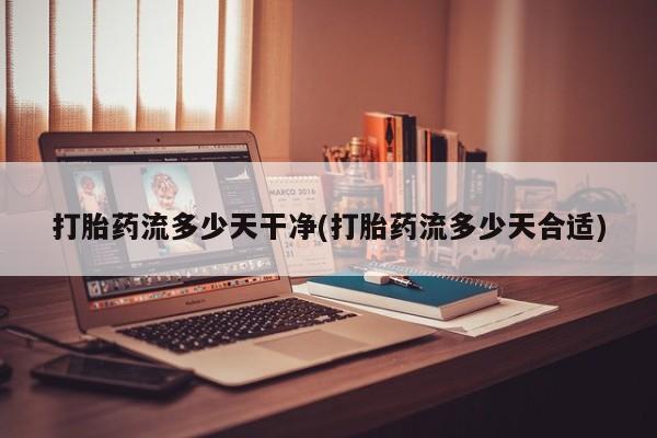 打胎药网上购买打胎药流多少天干净(打胎药流多少天合适)