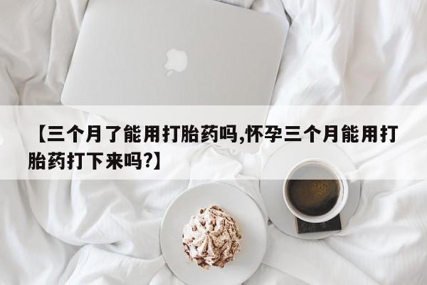 打胎药网上购买【三个月了能用打胎药吗,怀孕三个月能用打胎药打下来吗?】