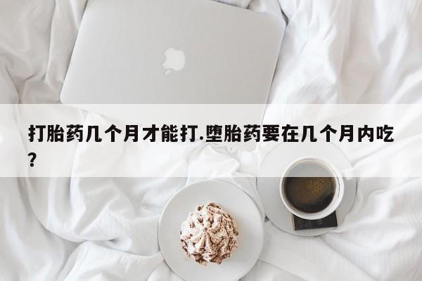 打胎药网上购买打胎药几个月才能打.堕胎药要在几个月内吃？