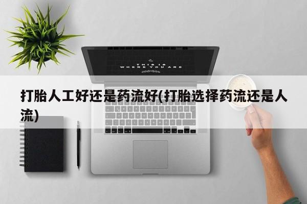 打胎药网上购买打胎人工好还是药流好(打胎选择药流还是人流)