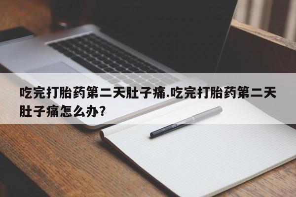 打胎药网上购买吃完打胎药第二天肚子痛.吃完打胎药第二天肚子痛怎么办？