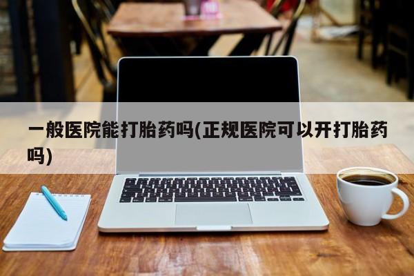 打胎药网上购买一般医院能打胎药吗(正规医院可以开打胎药吗)
