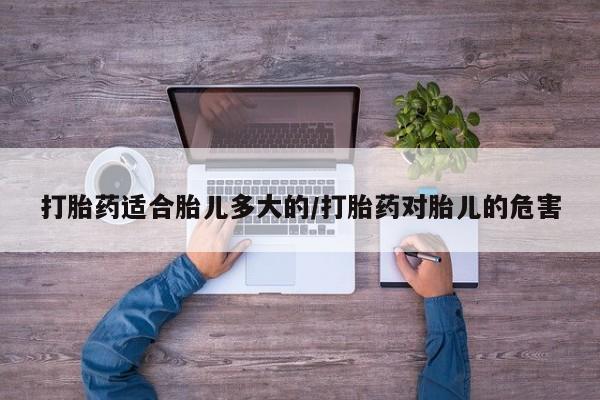打胎药网上购买打胎药适合胎儿多大的/打胎药对胎儿的危害