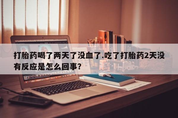 打胎药网上购买打胎药喝了两天了没血了.吃了打胎药2天没有反应是怎么回事？