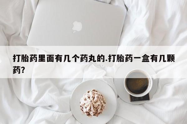 打胎药网上购买打胎药里面有几个药丸的.打胎药一盒有几颗药？