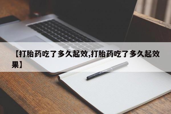 打胎药网上购买【打胎药吃了多久起效,打胎药吃了多久起效果】