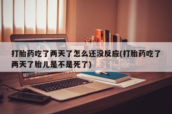 打胎药网上购买打胎药吃了两天了怎么还没反应(打胎药吃了两天了胎儿是不是死了)