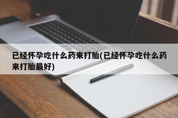 打胎药网上购买已经怀孕吃什么药来打胎(已经怀孕吃什么药来打胎最好)