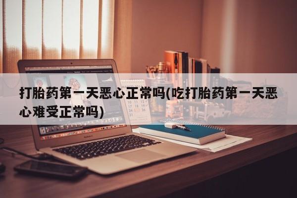 打胎药网上购买打胎药第一天恶心正常吗(吃打胎药第一天恶心难受正常吗)