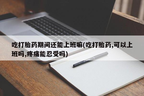 打胎药网上购买吃打胎药期间还能上班嘛(吃打胎药,可以上班吗,疼痛能忍受吗)