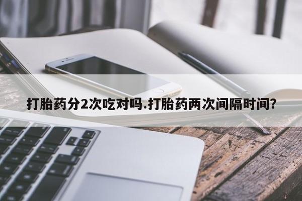 打胎药网上购买打胎药分2次吃对吗.打胎药两次间隔时间？