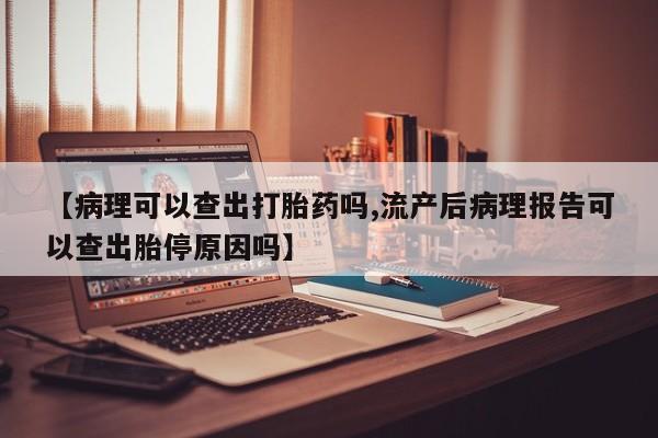 打胎药网上购买【病理可以查出打胎药吗,流产后病理报告可以查出胎停原因吗】