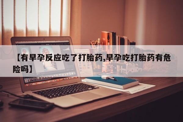 打胎药网上购买【有早孕反应吃了打胎药,早孕吃打胎药有危险吗】