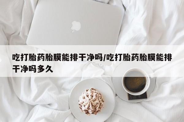 打胎药网上购买吃打胎药胎膜能排干净吗/吃打胎药胎膜能排干净吗多久