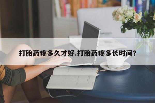 打胎药网上购买打胎药疼多久才好.打胎药疼多长时间？
