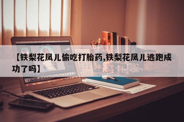 打胎药网上购买【铁梨花凤儿偷吃打胎药,铁梨花凤儿逃跑成功了吗】
