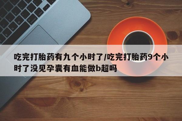 打胎药网上购买吃完打胎药有九个小时了/吃完打胎药9个小时了没见孕囊有血能做b超吗
