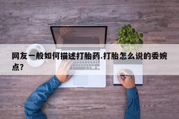 打胎药网上购买网友一般如何描述打胎药.打胎怎么说的委婉点？