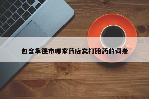 打胎药网上购买包含承德市哪家药店卖打胎药的词条