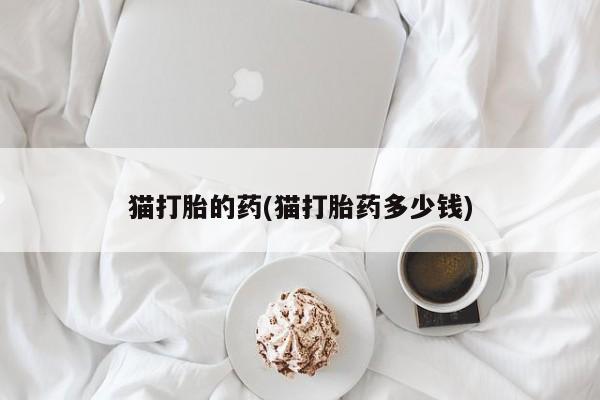 打胎药网上购买猫打胎的药(猫打胎药多少钱)