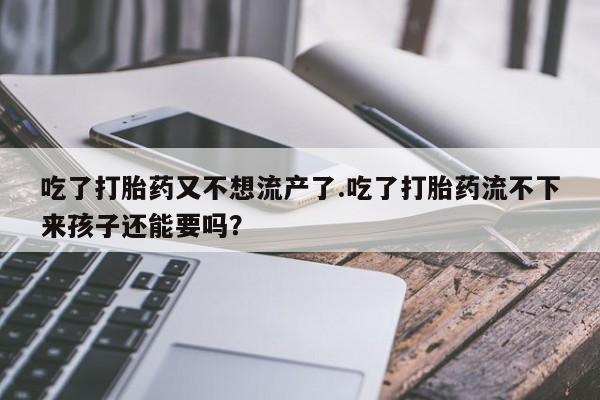 打胎药网上购买吃了打胎药又不想流产了.吃了打胎药流不下来孩子还能要吗？