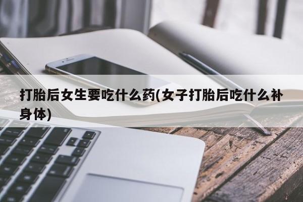 打胎药网上购买打胎后女生要吃什么药(女子打胎后吃什么补身体)