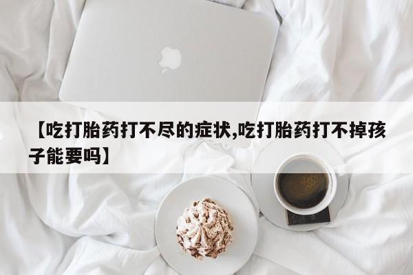 打胎药网上购买【吃打胎药打不尽的症状,吃打胎药打不掉孩子能要吗】