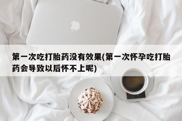 打胎药网上购买第一次吃打胎药没有效果(第一次怀孕吃打胎药会导致以后怀不上呢)