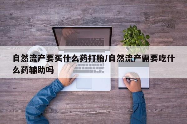 打胎药网上购买自然流产要买什么药打胎/自然流产需要吃什么药辅助吗