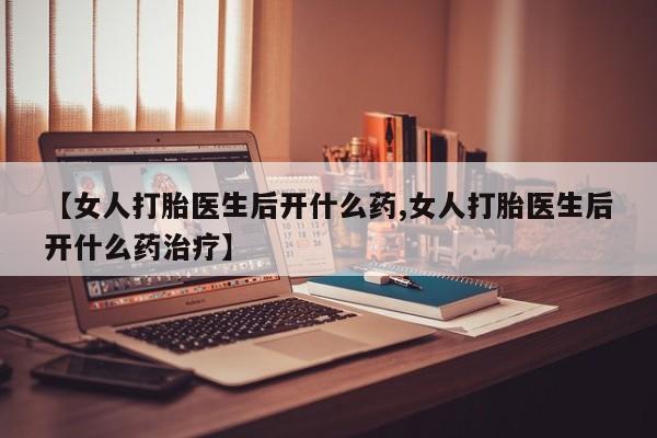 打胎药网上购买【女人打胎医生后开什么药,女人打胎医生后开什么药治疗】