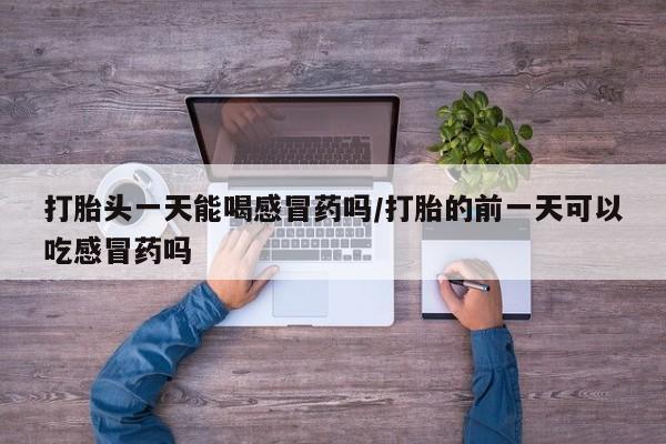 打胎药网上购买打胎头一天能喝感冒药吗/打胎的前一天可以吃感冒药吗