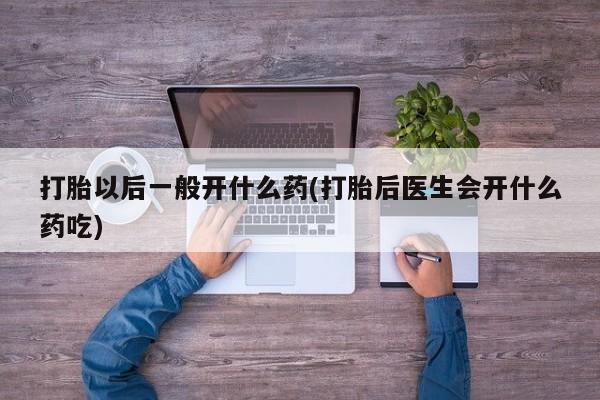 打胎药网上购买打胎以后一般开什么药(打胎后医生会开什么药吃)