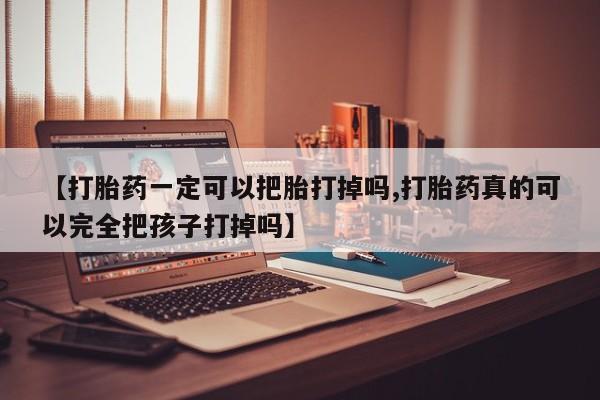 打胎药网上购买【打胎药一定可以把胎打掉吗,打胎药真的可以完全把孩子打掉吗】