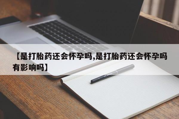 打胎药网上购买【是打胎药还会怀孕吗,是打胎药还会怀孕吗有影响吗】