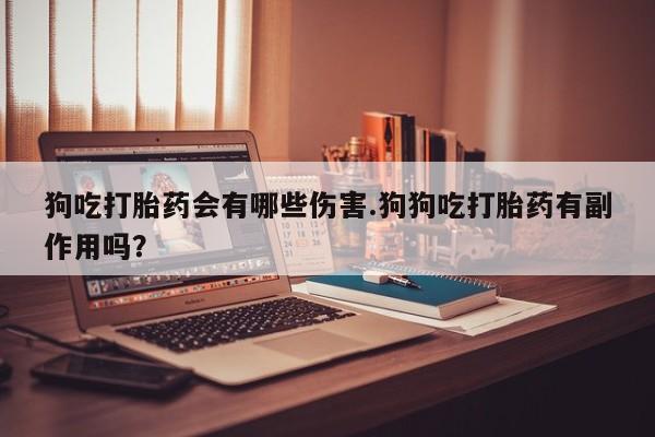 打胎药网上购买狗吃打胎药会有哪些伤害.狗狗吃打胎药有副作用吗？