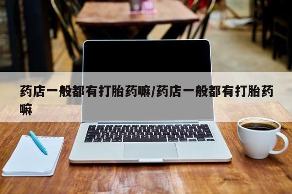 打胎药网上购买药店一般都有打胎药嘛/药店一般都有打胎药嘛