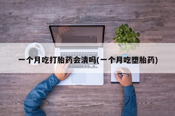 打胎药网上购买一个月吃打胎药会清吗(一个月吃堕胎药)