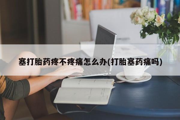 打胎药网上购买塞打胎药疼不疼痛怎么办(打胎塞药痛吗)