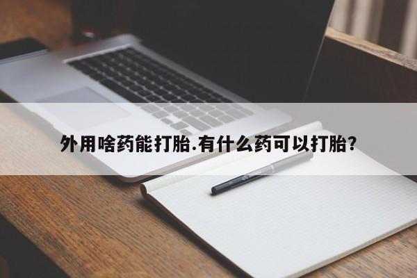 打胎药网上购买外用啥药能打胎.有什么药可以打胎？