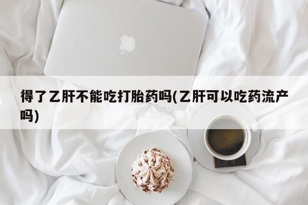 打胎药网上购买得了乙肝不能吃打胎药吗(乙肝可以吃药流产吗)