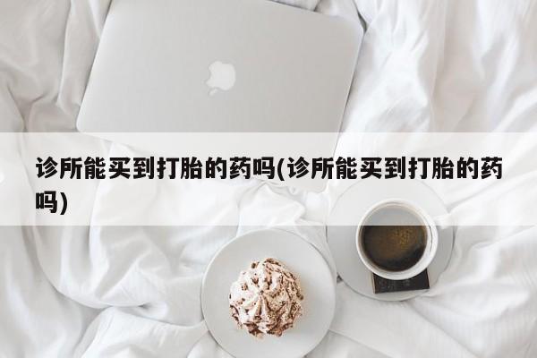 打胎药网上购买诊所能买到打胎的药吗(诊所能买到打胎的药吗)