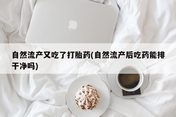 打胎药网上购买自然流产又吃了打胎药(自然流产后吃药能排干净吗)