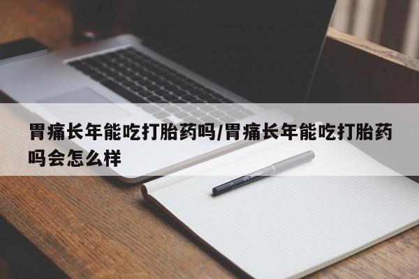 打胎药网上购买胃痛长年能吃打胎药吗/胃痛长年能吃打胎药吗会怎么样