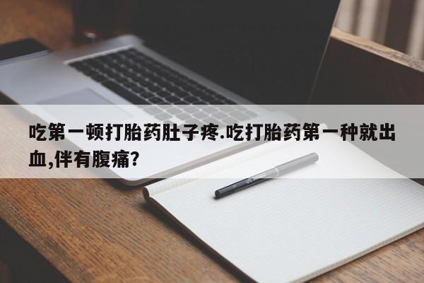 打胎药网上购买吃第一顿打胎药肚子疼.吃打胎药第一种就出血,伴有腹痛？
