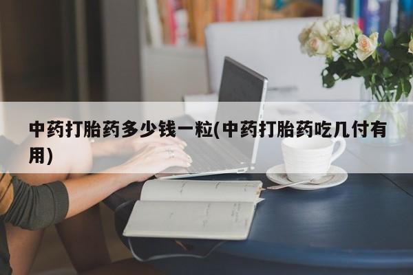 打胎药网上购买中药打胎药多少钱一粒(中药打胎药吃几付有用)