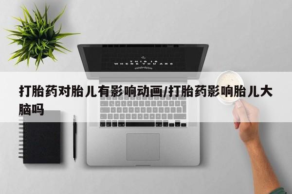 打胎药网上购买打胎药对胎儿有影响动画/打胎药影响胎儿大脑吗