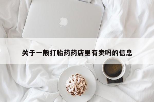 打胎药网上购买关于一般打胎药药店里有卖吗的信息