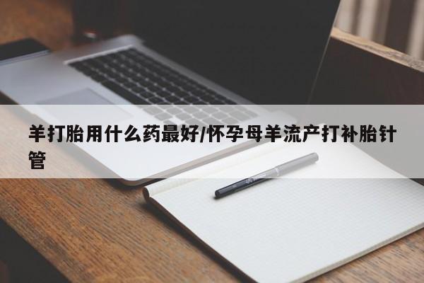 打胎药网上购买羊打胎用什么药最好/怀孕母羊流产打补胎针管