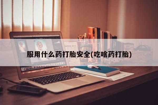 打胎药网上购买服用什么药打胎安全(吃啥药打胎)