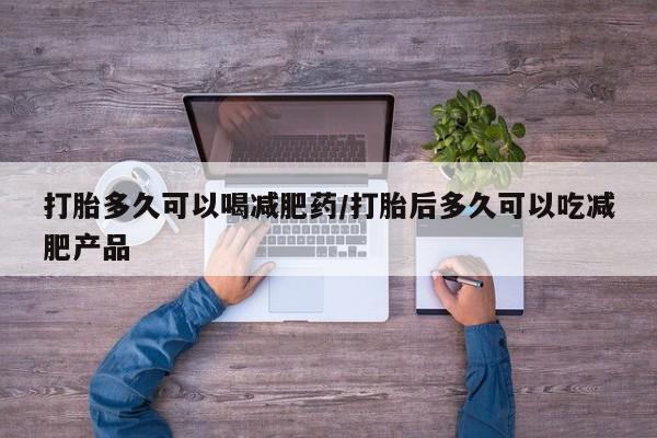 打胎药网上购买打胎多久可以喝减肥药/打胎后多久可以吃减肥产品